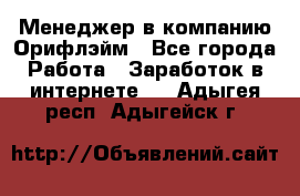 Менеджер в компанию Орифлэйм - Все города Работа » Заработок в интернете   . Адыгея респ.,Адыгейск г.